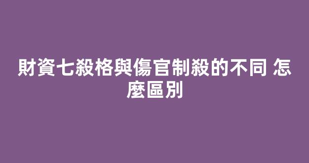 財資七殺格與傷官制殺的不同 怎麼區別